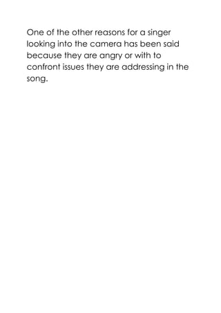 One of the other reasons for a singer
looking into the camera has been said
because they are angry or with to
confront issues they are addressing in the
song.
 