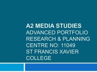 A2 MEDIA STUDIES
ADVANCED PORTFOLIO
RESEARCH & PLANNING
CENTRE NO: 11049
ST FRANCIS XAVIER
COLLEGE
 