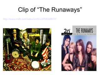 Clip of “The Runaways” http://www.imdb.com/video/imdb/vi3758359577/ 