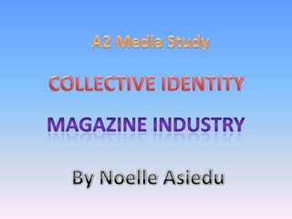 A2 Media Study COLLECTIVE IDENTITY MAGAZINE INDUSTRY  By Noelle Asiedu 