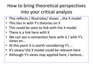 How to bring theoretical perspectives
into your critical analysis
• This reflects / illustrates/ shows …the X model
• This...