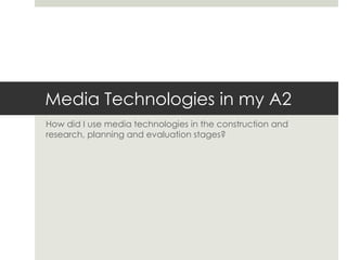 Media Technologies in my A2
How did I use media technologies in the construction and
research, planning and evaluation stages?
 