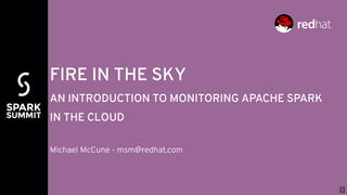 FIRE IN THE SKY
AN INTRODUCTION TO MONITORING APACHE SPARK
IN THE CLOUD
Michael McCune - msm@redhat.com
1
 