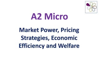 A2 Micro
Market Power, Pricing
 Strategies, Economic
Efficiency and Welfare
 