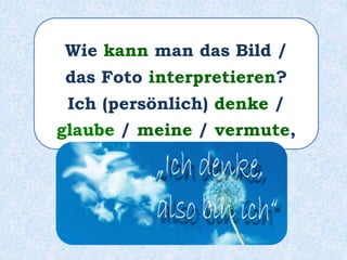 Wie kann man das Bild /
das Foto interpretieren?
Ich (persönlich) denke /
glaube / meine / vermute,
 