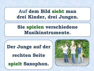 Auf dem Bild sieht man
drei Kinder, drei Jungen.
Sie spielen verschiedene
Musikinstrumente.
Der Junge auf der
rechten Seite
spielt Saxophon.
 