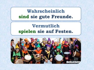 Vermutlich
spielen sie auf Festen.
Wahrscheinlich
sind sie gute Freunde.
 