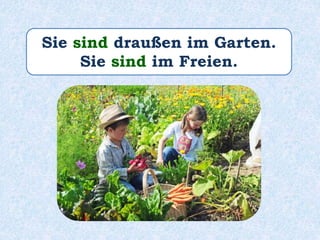 Sie sind draußen im Garten.
Sie sind im Freien.
 