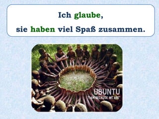 Ich glaube,
sie haben viel Spaß zusammen.
 