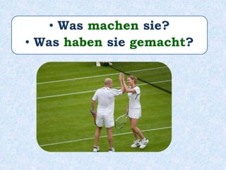 • Was machen sie?
• Was haben sie gemacht?
 
