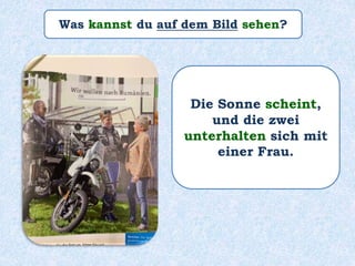 Was kannst du auf dem Bild sehen?
Die Sonne scheint,
und die zwei
unterhalten sich mit
einer Frau.
 
