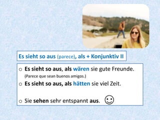 o Es sieht so aus, als wären sie gute Freunde.
(Parece que sean buenos amigos.)
o Es sieht so aus, als hätten sie viel Zeit.
o Sie sehen sehr entspannt aus.
Es sieht so aus (parece), als + Konjunktiv II
 