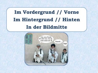 Im Vordergrund // Vorne
Im Hintergrund // Hinten
In der Bildmitte
 