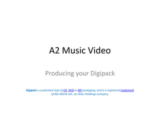 A2 Music Video Producing your Digipack Digipak is a patented style of CD, DVD or BD packaging, and is a registered trademark of AGI World Ltd., an Atlas Holdings company. 
