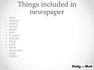 Things included in
             newspaper
•   News
•   Science
•   Money
•   Femail
•   Health
•   Sport
•   Tv guide
•   Showbiz
•   Travel
•   Food
•   Books
•   Horoscopes
•   Bingo
•   Politics
 
