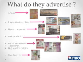 What do they advertise ?
•   Airlines



•   Tourism/ holiday offers


•   Phone companies


•   New products


• Health related ads
 Specsavers
 Quit smoking helpline


•   New films / tv
 