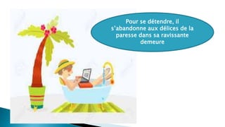 Pour se détendre, il
s’abandonne aux délices de la
paresse dans sa ravissante
demeure
 
