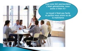 Vous avez été spectaculaire,
c’était génialissime, nous
avons si bien rit !
Le travail n’était pas facile
et parfois nous avons eu de
la malchance
 