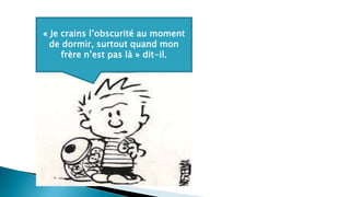 « Je crains l’obscurité au moment
de dormir, surtout quand mon
frère n’est pas là » dit-il.
 