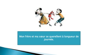 Mon frère et ma sœur se querellent à longueur de
journée.
 