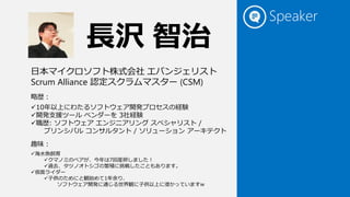 Speaker
10年以上にわたるソフトウェア開発プロセスの経験
開発支援ツール ベンダーを 3社経験
職歴: ソフトウェア エンジニアリング スペシャリスト /
プリンシパル コンサルタント / ソリューション アーキテクト
海水魚飼育
クマノミのペアが、今年は7回産卵しました！
過去、タツノオトシゴの繁殖に挑戦したこともあります。
仮面ライダー
子供のためにと観始めて1年余り、
ソフトウェア開発に通じる世界観に子供以上に浸かっていますw
長沢 智治
日本マイクロソフト株式会社 エバンジェリスト
Scrum Alliance 認定スクラムマスター (CSM)
略歴：
趣味：
 