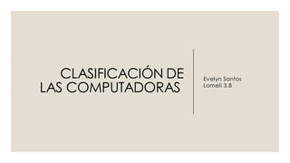 CLASIFICACIÓN DE
LAS COMPUTADORAS
Evelyn Santos
Lomeli 3.B
 