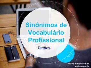 Sinônimos de
Vocabulário
Profissional
online.outliers.com.br	
outliers.com.br	
 