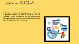 Un hosting es un servicio de alojamiento en línea que
te permite publicar un sitio o aplicación web en
Internet. Cuando obtienes un hosting, básicamente
alquilas un espacio en un servidor que almacena todos
los archivos y datos de tu sitio web.
 