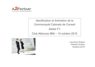 Identification et Animation de la
 Communauté Cabinets de Conseil
             Atelier F1
Club Alliances IBM – 13 octobre 2010


                              Laurence Dugué
                               Norbert Gruere
                                Octobre 2010
 