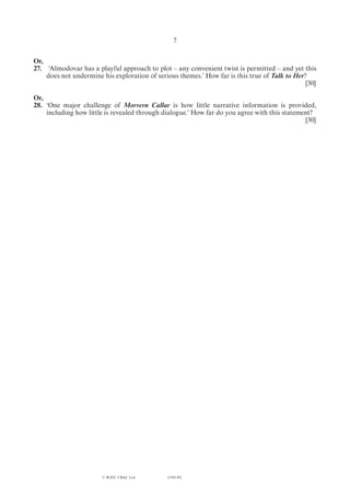 (1184-01)
7
Or,
27.	 ‘Almodovar has a playful approach to plot – any convenient twist is permitted – and yet this
does not undermine his exploration of serious themes.’ How far is this true of Talk to Her?
	[30]
Or,
28. 	‘One major challenge of Morvern Callar is how little narrative information is provided,
including how little is revealed through dialogue.’ How far do you agree with this statement?
	[30]
© WJEC CBAC Ltd.
 