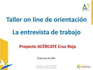 Taller on line de orientación
La entrevista de trabajo
Proyecto ACÉRCATE Cruz Roja
www.a2pc.es Twitter: @A2A2pc
Facebook: @a2panequecatalan
30 de julio de 2020
 