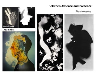Between Absence and Presence.
                               FlorisNeususs




Moholy Nagy
Adam Fuss
 