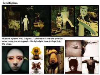 David McKean




Illustrate a poem, lyric, fairytale... Combine real and fake elements
when taking the photograph. Edit digitally or draw /collage into
the image.
 