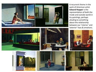A recurrent theme in the
work of American artist
Edward Hopper is the
representation of both the
inside and outside world in
his paintings, perhaps
alluding to something
about the relationship
between our ‘interior’ and
‘exterior’ lives & emotions.
 