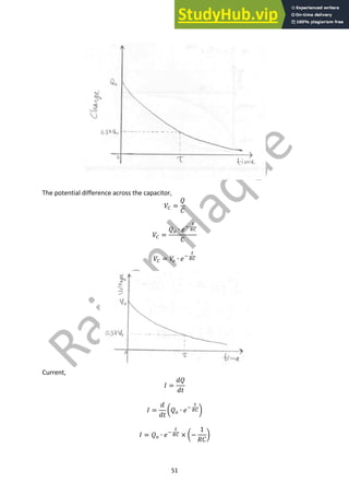 51
The potential difference across the capacitor,
𝑉7 =
𝑄
𝐶
𝑉7 =
𝑄9 ∙ 𝑒;
<
87
𝐶
𝑉7 = 𝑉
9 ∙ 𝑒;
<
87
Current,
𝐼 =
𝑑𝑄
𝑑𝑡
𝐼 =
𝑑
𝑑𝑡
Y𝑄9 ∙ 𝑒;
<
87Z
𝐼 = 𝑄9 ∙ 𝑒;
<
87 × Y−
1
𝑅𝐶
Z
 