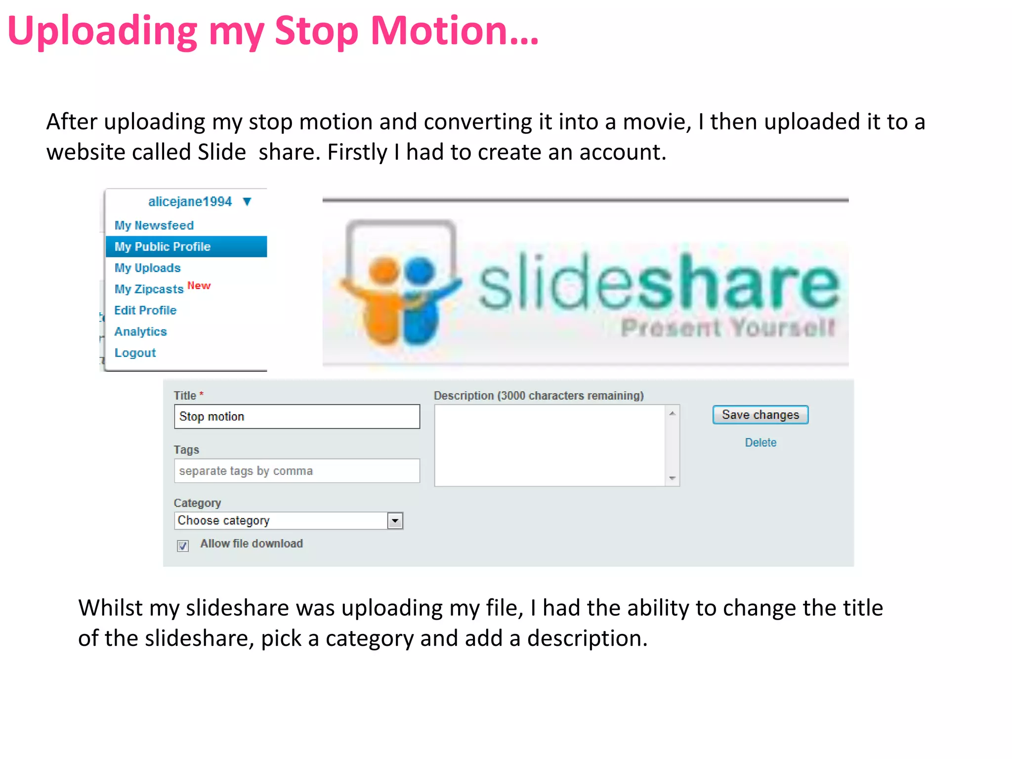 Uploading my Stop Motion…After uploading my stop motion and converting it into a movie, I then uploaded it to a website called Slide  share. Firstly I had to create an account.Whilst my slideshare was uploading my file, I had the ability to change the title of the slideshare, pick a category and add a description.