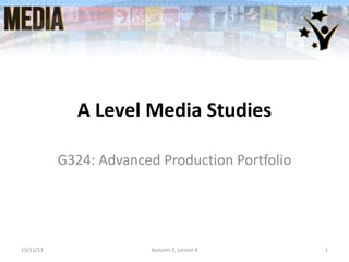 A Level Media Studies
G324: Advanced Production Portfolio

13/11/13

Autumn 2, Lesson 4

1

 
