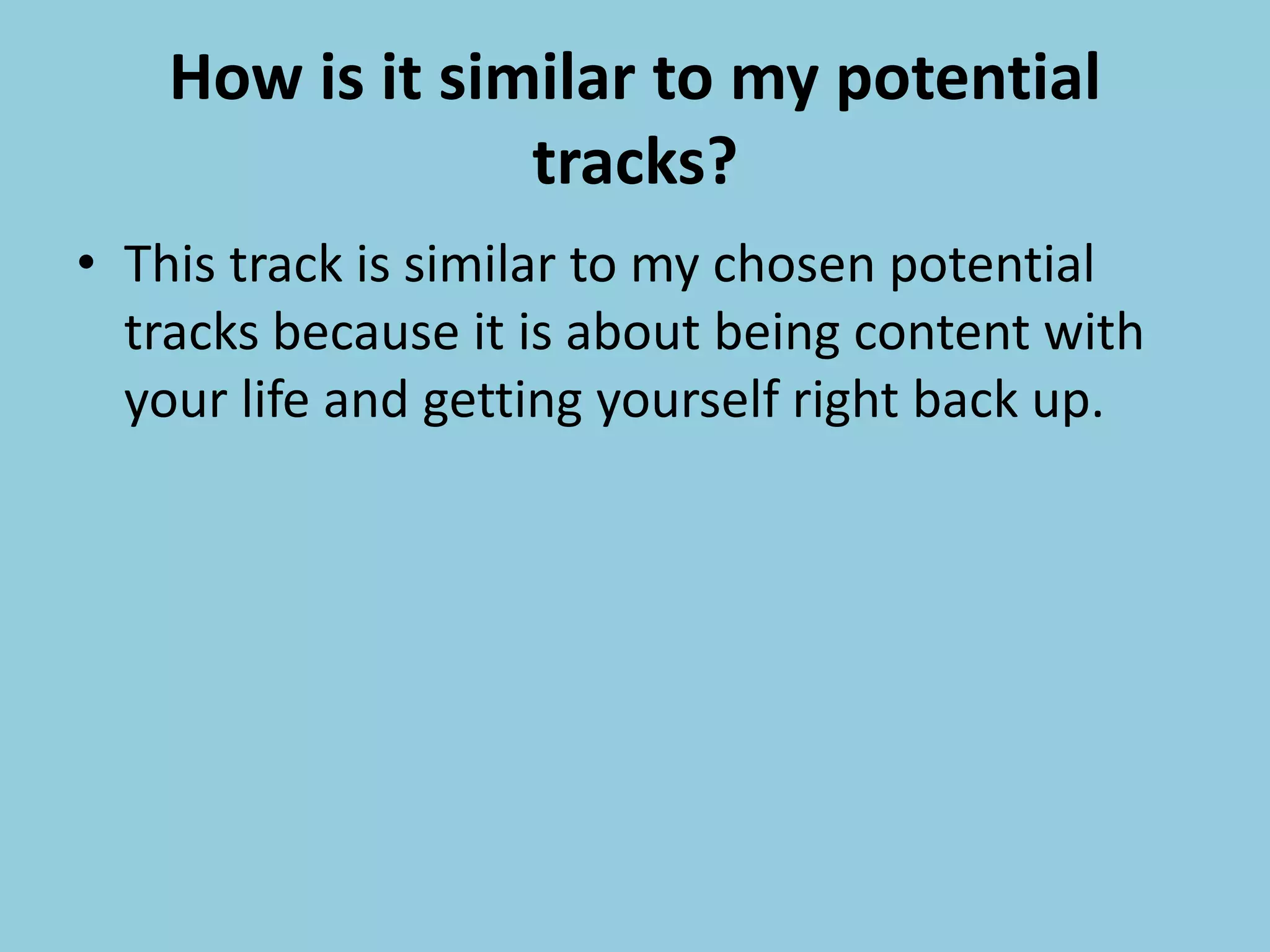 How is it similar to my potential
tracks?
• This track is similar to my chosen potential
tracks because it is about being content with
your life and getting yourself right back up.
 