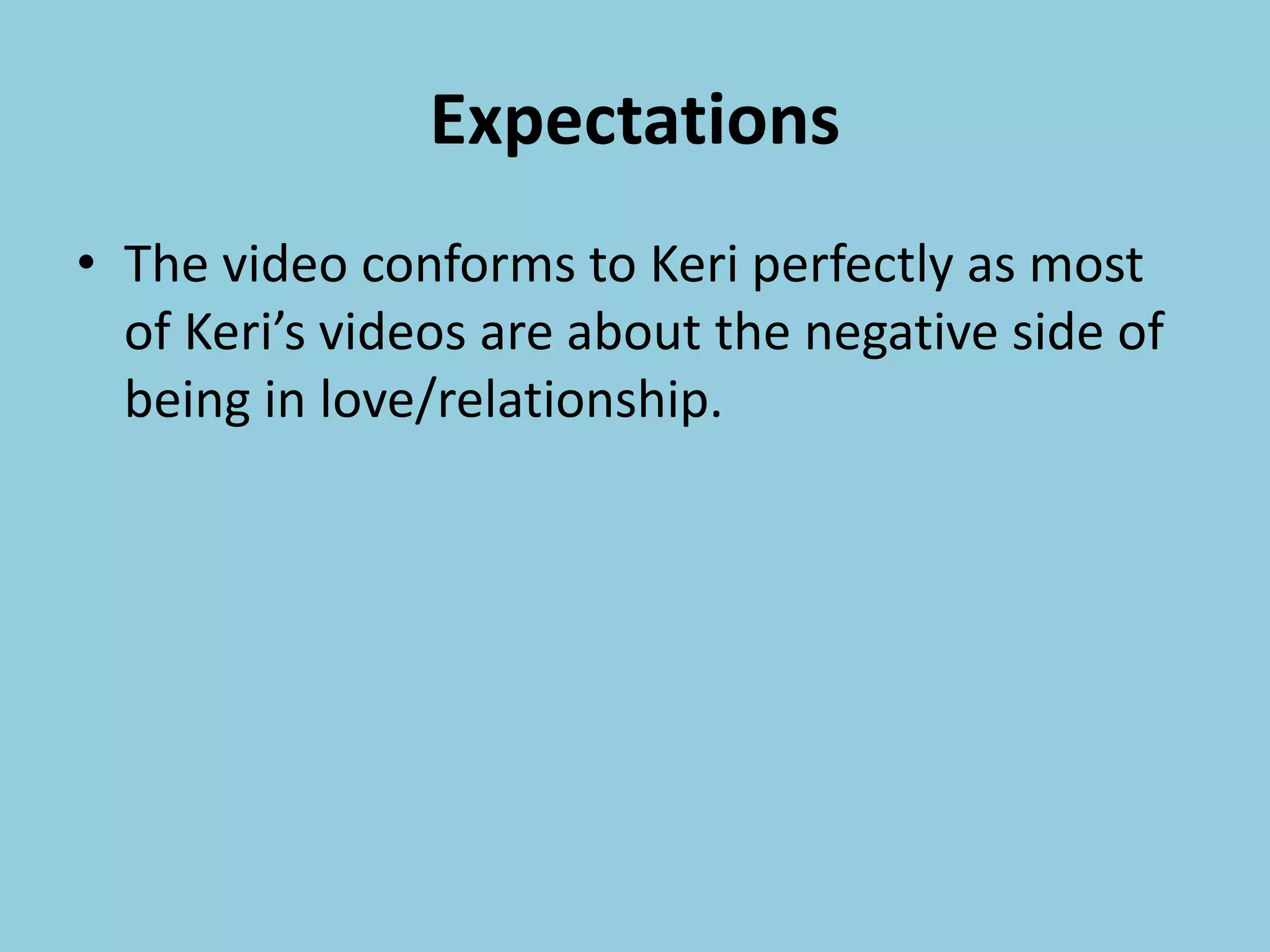 Expectations
• The video conforms to Keri perfectly as most
of Keri’s videos are about the negative side of
being in love/relationship.
 
