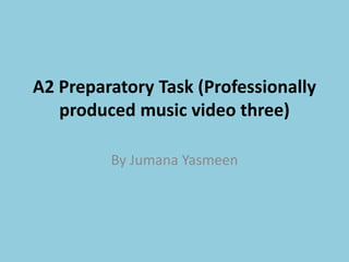 A2 Preparatory Task (Professionally
produced music video three)
By Jumana Yasmeen
 