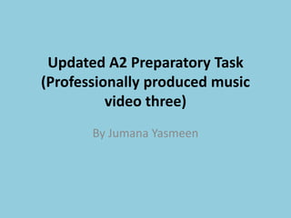 Updated A2 Preparatory Task
(Professionally produced music
video three)
By Jumana Yasmeen
 