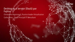 Desktop as a Service (DaaS) par Fujitsu 
Christophe Rigonnaud, Practice leader Virtualisation 
Carlos Alves, Cloud Principal IT Consultant  