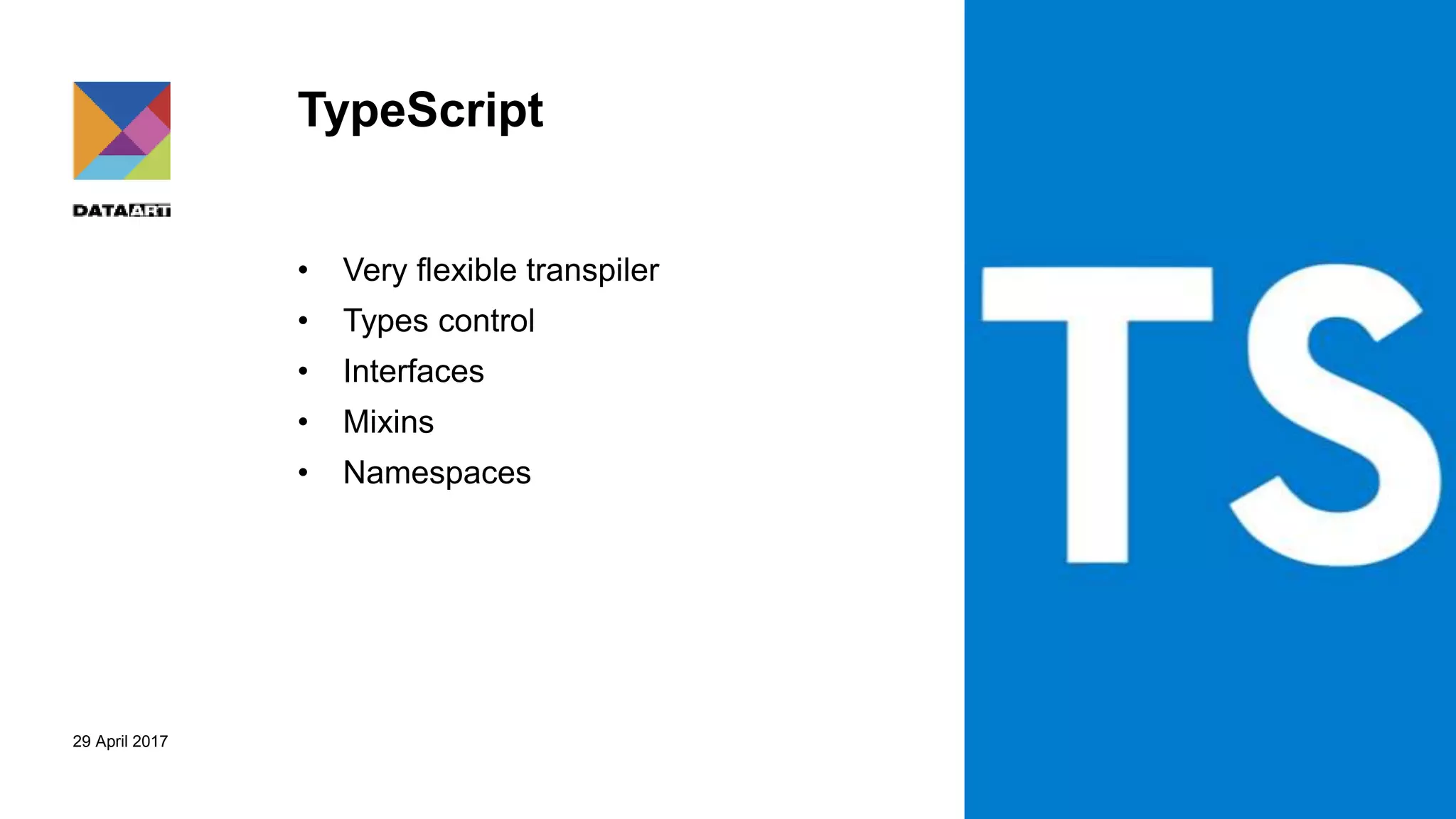 29 April 2017
TypeScript
• Very flexible transpiler
• Types control
• Interfaces
• Mixins
• Namespaces
 