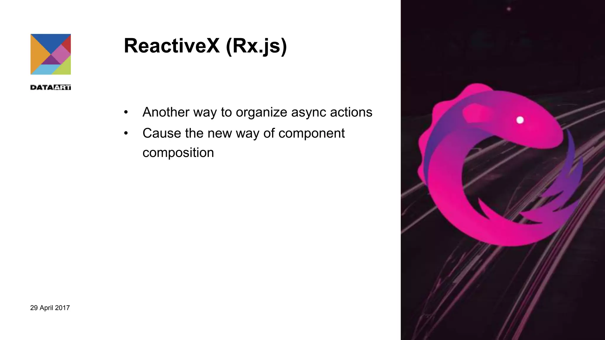 29 April 2017
ReactiveX (Rx.js)
• Another way to organize async actions
• Cause the new way of component
composition
 