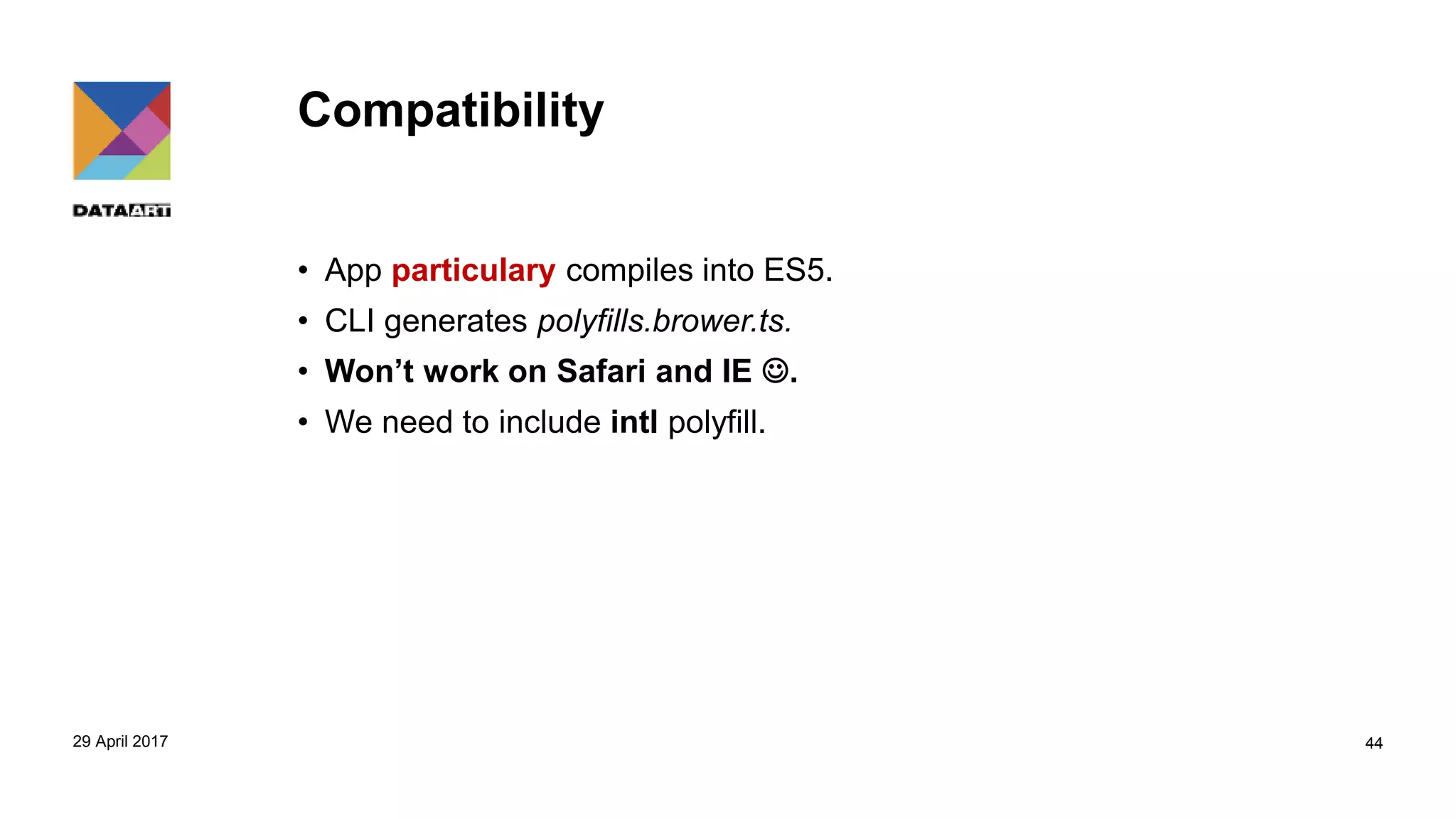 Compatibility
• App particulary compiles into ES5.
• CLI generates polyfills.brower.ts.
• Won’t work on Safari and IE .
• We need to include intl polyfill.
29 April 2017 44
 