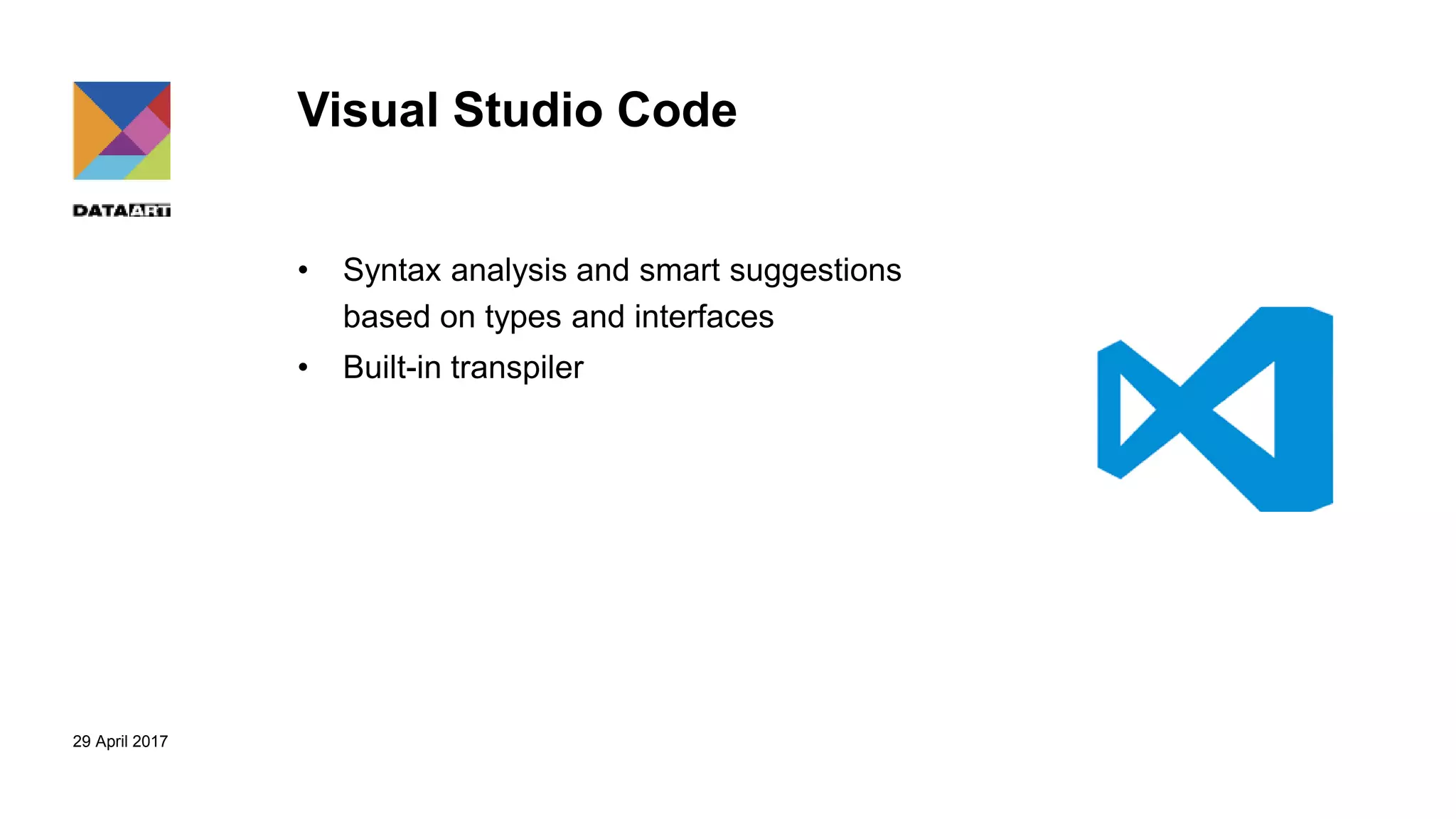 29 April 2017
Visual Studio Code
• Syntax analysis and smart suggestions
based on types and interfaces
• Built-in transpiler
 