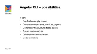 29 April 2017
Angular CLI – possibilities
It can:
• Scaffold an empty project
• Generate components, services, pipess
• Generate infrastructure: tests, builds
• Syntax code analysis
• Development environment
• Code formatting
 
