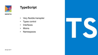 29 April 2017
TypeScript
• Very flexible transpiler
• Types control
• Interfaces
• Mixins
• Namespaces
 