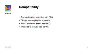 Compatibility
• App particulary compiles into ES5.
• CLI generates polyfills.brower.ts.
• Won’t work on Safari and IE .
• We need to include intl polyfill.
29 April 2017 44
 