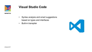 29 April 2017
Visual Studio Code
• Syntax analysis and smart suggestions
based on types and interfaces
• Built-in transpiler
 